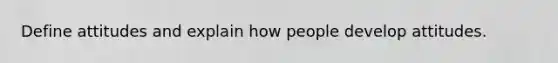 Define attitudes and explain how people develop attitudes.