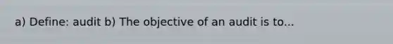 a) Define: audit b) The objective of an audit is to...