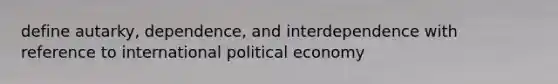 define autarky, dependence, and interdependence with reference to international political economy