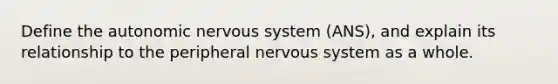 Define the autonomic nervous system (ANS), and explain its relationship to the peripheral nervous system as a whole.