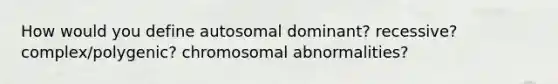 How would you define autosomal dominant? recessive? complex/polygenic? chromosomal abnormalities?