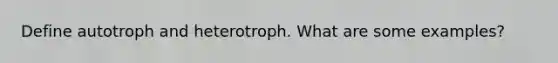 Define autotroph and heterotroph. What are some examples?