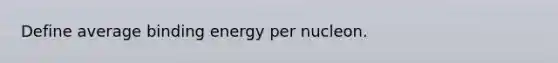 Define average binding energy per nucleon.