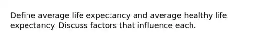 Define average life expectancy and average healthy life expectancy. Discuss factors that influence each.