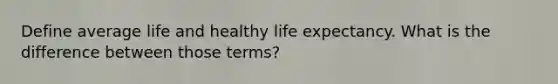 Define average life and healthy life expectancy. What is the difference between those terms?