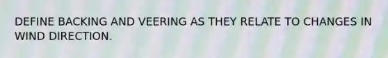 DEFINE BACKING AND VEERING AS THEY RELATE TO CHANGES IN WIND DIRECTION.