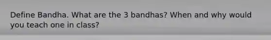 Define Bandha. What are the 3 bandhas? When and why would you teach one in class?