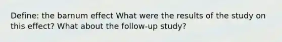 Define: the barnum effect What were the results of the study on this effect? What about the follow-up study?