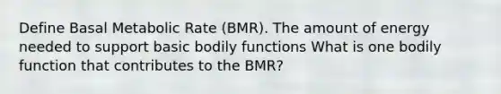 Define Basal Metabolic Rate (BMR). The amount of energy needed to support basic bodily functions What is one bodily function that contributes to the BMR?