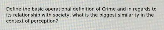 Define the basic operational definition of Crime and in regards to its relationship with society, what is the biggest similarity in the context of perception?