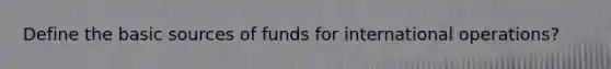 Define the basic sources of funds for international operations?