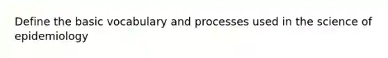 Define the basic vocabulary and processes used in the science of epidemiology