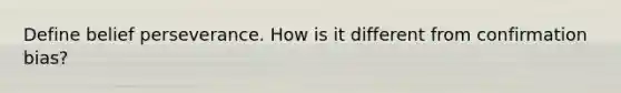 Define belief perseverance. How is it different from confirmation bias?