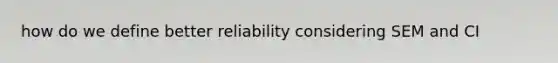 how do we define better reliability considering SEM and CI