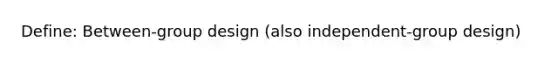 Define: Between-group design (also independent-group design)