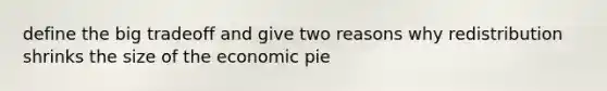 define the big tradeoff and give two reasons why redistribution shrinks the size of the economic pie