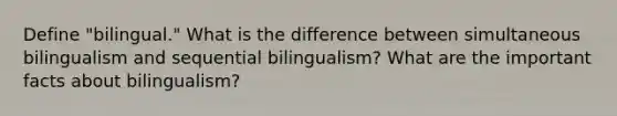 Define "bilingual." What is the difference between simultaneous bilingualism and sequential bilingualism? What are the important facts about bilingualism?