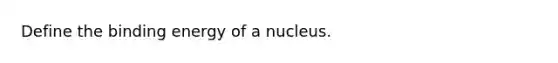 Define the binding energy of a nucleus.