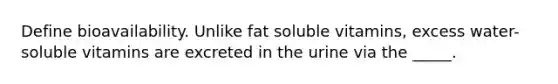 Define bioavailability. Unlike fat soluble vitamins, excess water-soluble vitamins are excreted in the urine via the _____.