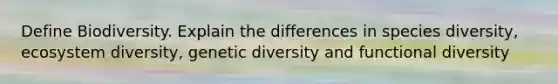 Define Biodiversity. Explain the differences in species diversity, ecosystem diversity, genetic diversity and functional diversity