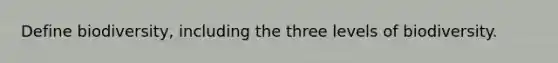 Define biodiversity, including the three levels of biodiversity.