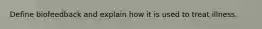 Define biofeedback and explain how it is used to treat illness.
