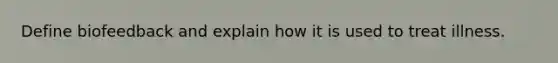 Define biofeedback and explain how it is used to treat illness.