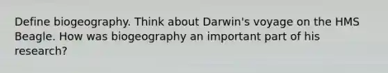 Define biogeography. Think about Darwin's voyage on the HMS Beagle. How was biogeography an important part of his research?