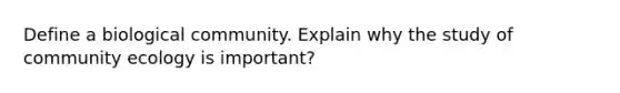 Define a biological community. Explain why the study of community ecology is important?