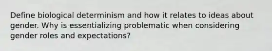 Define biological determinism and how it relates to ideas about gender. Why is essentializing problematic when considering gender roles and expectations?