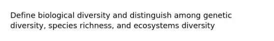 Define biological diversity and distinguish among genetic diversity, species richness, and ecosystems diversity