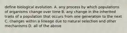 define biological evolution. A. any process by which populations of organisms change over time B. any change in the inherited traits of a population that occurs from one generation to the next C. changes within a lineage due to natural selection and other mechanisms D. all of the above