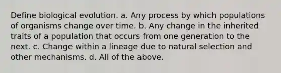 Define biological evolution. a. Any process by which populations of organisms change over time. b. Any change in the inherited traits of a population that occurs from one generation to the next. c. Change within a lineage due to natural selection and other mechanisms. d. All of the above.