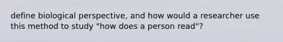 define biological perspective, and how would a researcher use this method to study "how does a person read"?