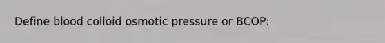 Define blood colloid osmotic pressure or BCOP: