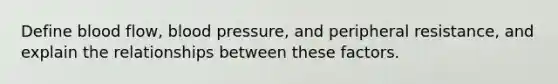 Define blood flow, blood pressure, and peripheral resistance, and explain the relationships between these factors.