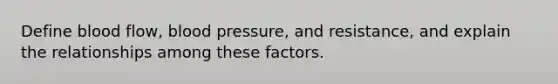 Define blood flow, blood pressure, and resistance, and explain the relationships among these factors.