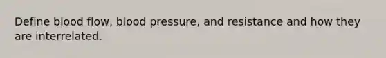 Define blood flow, <a href='https://www.questionai.com/knowledge/kD0HacyPBr-blood-pressure' class='anchor-knowledge'>blood pressure</a>, and resistance and how they are interrelated.