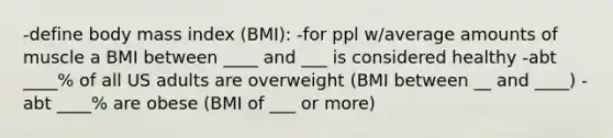 -define body mass index (BMI): -for ppl w/average amounts of muscle a BMI between ____ and ___ is considered healthy -abt ____% of all US adults are overweight (BMI between __ and ____) -abt ____% are obese (BMI of ___ or more)