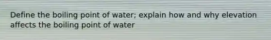 Define the boiling point of water; explain how and why elevation affects the boiling point of water