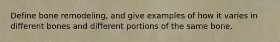 Define bone remodeling, and give examples of how it varies in different bones and different portions of the same bone.