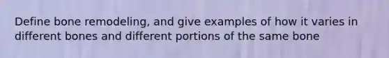 Define bone remodeling, and give examples of how it varies in different bones and different portions of the same bone