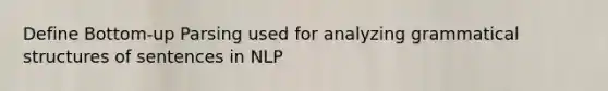 Define Bottom-up Parsing used for analyzing grammatical structures of sentences in NLP