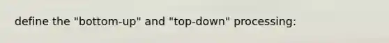 define the "bottom-up" and "top-down" processing: