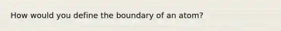 How would you define the boundary of an atom?