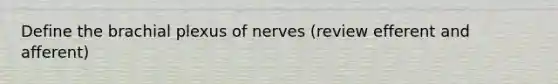 Define the brachial plexus of nerves (review efferent and afferent)