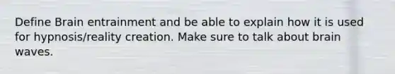 Define Brain entrainment and be able to explain how it is used for hypnosis/reality creation. Make sure to talk about brain waves.