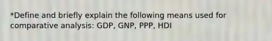 *Define and briefly explain the following means used for comparative analysis: GDP, GNP, PPP, HDI