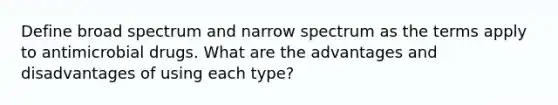 Define broad spectrum and narrow spectrum as the terms apply to antimicrobial drugs. What are the advantages and disadvantages of using each type?