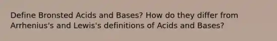 Define Bronsted Acids and Bases? How do they differ from Arrhenius's and Lewis's definitions of Acids and Bases?